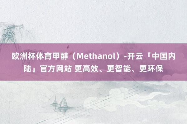 欧洲杯体育甲醇（Methanol）-开云「中国内陆」官方网站 更高效、更智能、更环保
