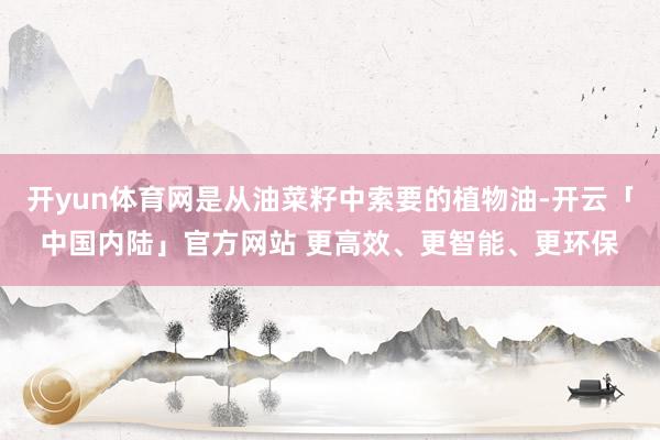 开yun体育网是从油菜籽中索要的植物油-开云「中国内陆」官方网站 更高效、更智能、更环保