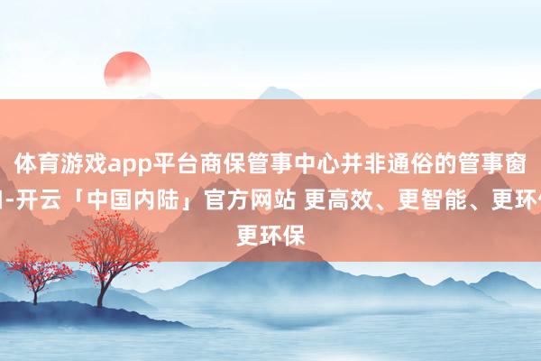 体育游戏app平台商保管事中心并非通俗的管事窗口-开云「中国内陆」官方网站 更高效、更智能、更环保