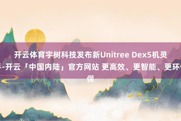 开云体育宇树科技发布新Unitree Dex5机灵手-开云「中国内陆」官方网站 更高效、更智能、更环保