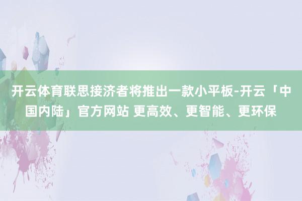 开云体育联思接济者将推出一款小平板-开云「中国内陆」官方网站 更高效、更智能、更环保