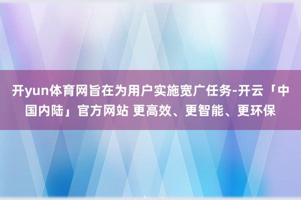 开yun体育网旨在为用户实施宽广任务-开云「中国内陆」官方网站 更高效、更智能、更环保