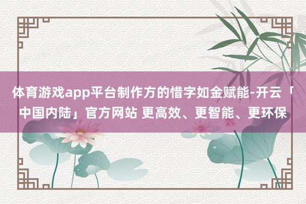 体育游戏app平台制作方的惜字如金赋能-开云「中国内陆」官方网站 更高效、更智能、更环保