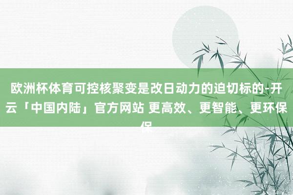 欧洲杯体育可控核聚变是改日动力的迫切标的-开云「中国内陆」官方网站 更高效、更智能、更环保