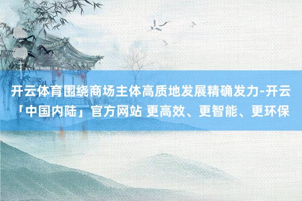 开云体育围绕商场主体高质地发展精确发力-开云「中国内陆」官方网站 更高效、更智能、更环保