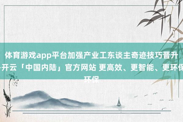 体育游戏app平台加强产业工东谈主奇迹技巧晋升-开云「中国内陆」官方网站 更高效、更智能、更环保