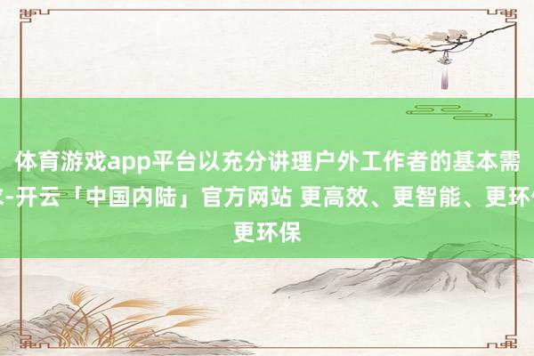 体育游戏app平台以充分讲理户外工作者的基本需求-开云「中国内陆」官方网站 更高效、更智能、更环保