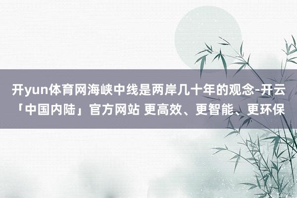 开yun体育网海峡中线是两岸几十年的观念-开云「中国内陆」官方网站 更高效、更智能、更环保