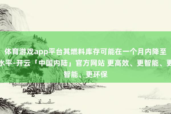 体育游戏app平台其燃料库存可能在一个月内降至申饬水平-开云「中国内陆」官方网站 更高效、更智能、更环保