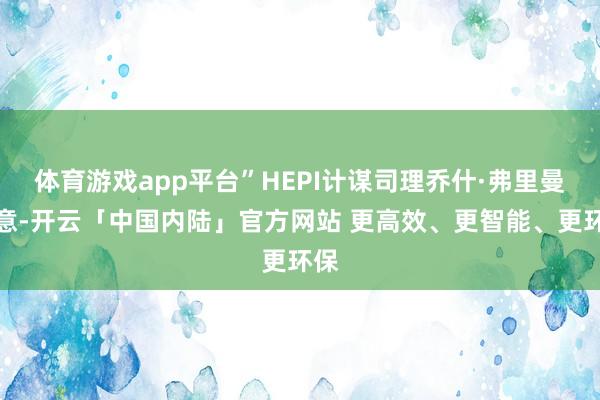 体育游戏app平台”HEPI计谋司理乔什·弗里曼暗意-开云「中国内陆」官方网站 更高效、更智能、更环保