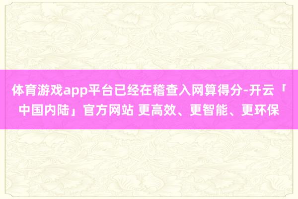 体育游戏app平台已经在稽查入网算得分-开云「中国内陆」官方网站 更高效、更智能、更环保