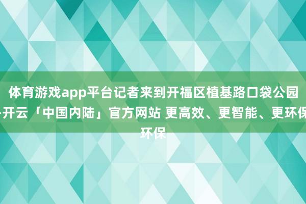 体育游戏app平台记者来到开福区植基路口袋公园-开云「中国内陆」官方网站 更高效、更智能、更环保
