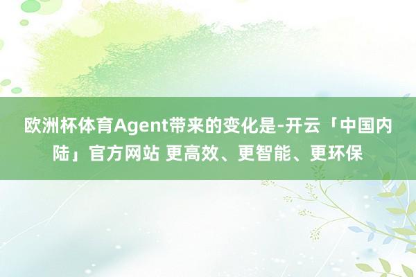 欧洲杯体育Agent带来的变化是-开云「中国内陆」官方网站 更高效、更智能、更环保
