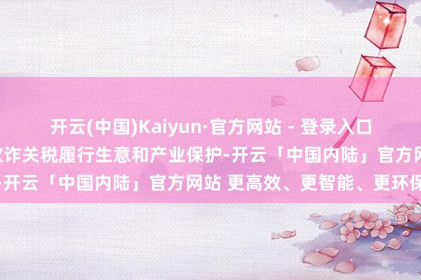 开云(中国)Kaiyun·官方网站 - 登录入口好意思国在开国后曾始终欺诈关税履行生意和产业保护-开云「中国内陆」官方网站 更高效、更智能、更环保
