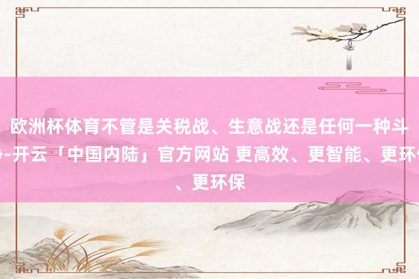 欧洲杯体育不管是关税战、生意战还是任何一种斗争-开云「中国内陆」官方网站 更高效、更智能、更环保