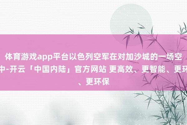体育游戏app平台以色列空军在对加沙城的一场空袭中-开云「中国内陆」官方网站 更高效、更智能、更环保