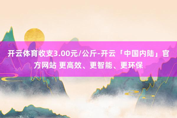 开云体育收支3.00元/公斤-开云「中国内陆」官方网站 更高效、更智能、更环保