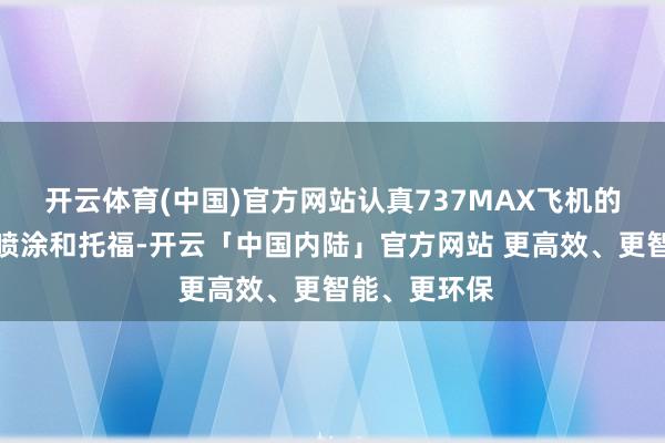 开云体育(中国)官方网站认真737MAX飞机的内饰安设、喷涂和托福-开云「中国内陆」官方网站 更高效、更智能、更环保