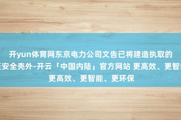 开yun体育网东京电力公司文告已将建造执取的残渣移出至安全壳外-开云「中国内陆」官方网站 更高效、更智能、更环保