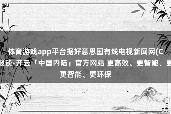 体育游戏app平台据好意思国有线电视新闻网(CNN)报谈-开云「中国内陆」官方网站 更高效、更智能、更环保