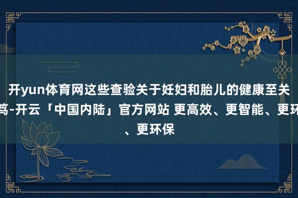 开yun体育网这些查验关于妊妇和胎儿的健康至关病笃-开云「中国内陆」官方网站 更高效、更智能、更环保