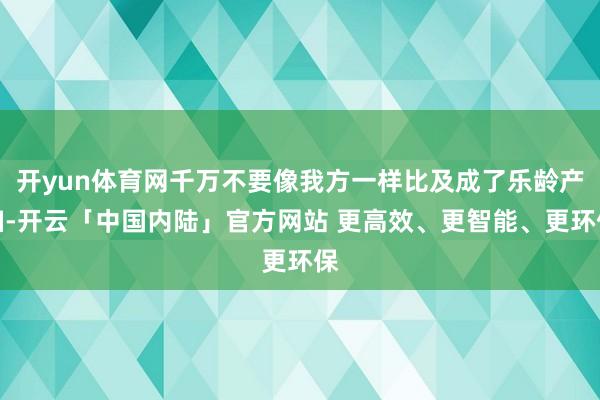 开yun体育网千万不要像我方一样比及成了乐龄产妇-开云「中国内陆」官方网站 更高效、更智能、更环保