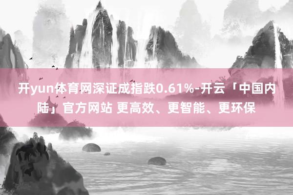 开yun体育网深证成指跌0.61%-开云「中国内陆」官方网站 更高效、更智能、更环保