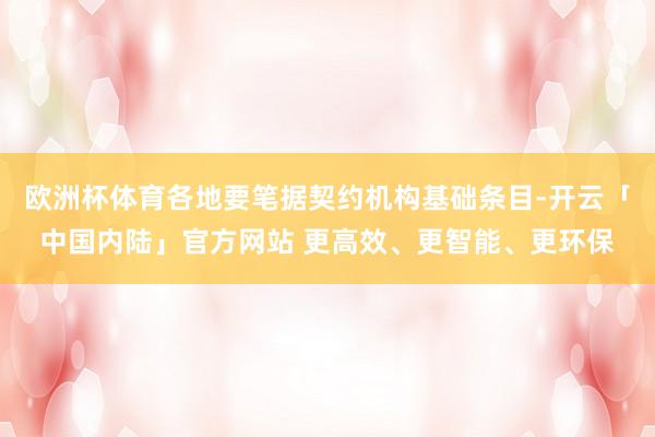 欧洲杯体育各地要笔据契约机构基础条目-开云「中国内陆」官方网站 更高效、更智能、更环保