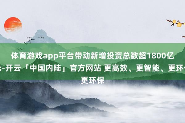 体育游戏app平台带动新增投资总数超1800亿元-开云「中国内陆」官方网站 更高效、更智能、更环保