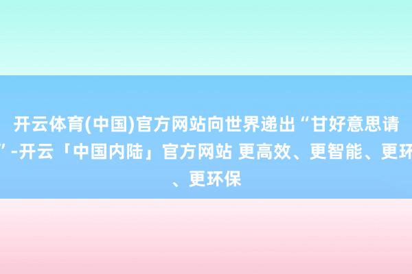 开云体育(中国)官方网站向世界递出“甘好意思请帖”-开云「中国内陆」官方网站 更高效、更智能、更环保
