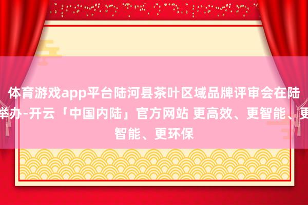 体育游戏app平台陆河县茶叶区域品牌评审会在陆河县举办-开云「中国内陆」官方网站 更高效、更智能、更环保