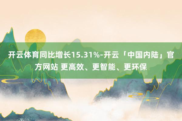 开云体育同比增长15.31%-开云「中国内陆」官方网站 更高效、更智能、更环保