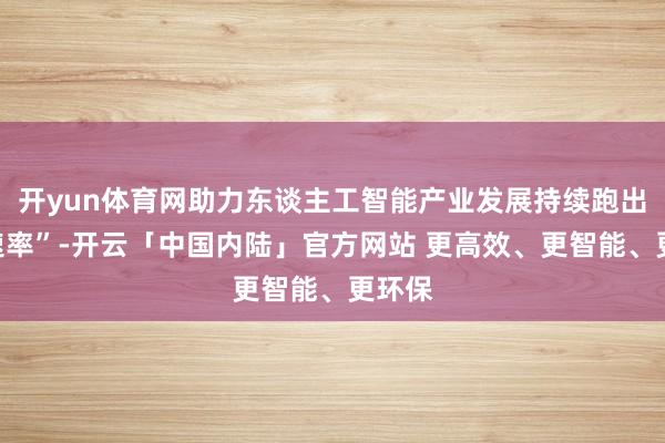 开yun体育网助力东谈主工智能产业发展持续跑出“加速率”-开云「中国内陆」官方网站 更高效、更智能、更环保