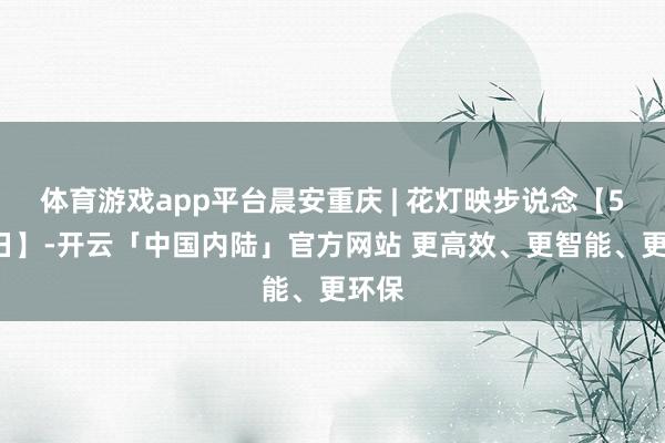 体育游戏app平台晨安重庆 | 花灯映步说念【5月2日】-开云「中国内陆」官方网站 更高效、更智能、更环保