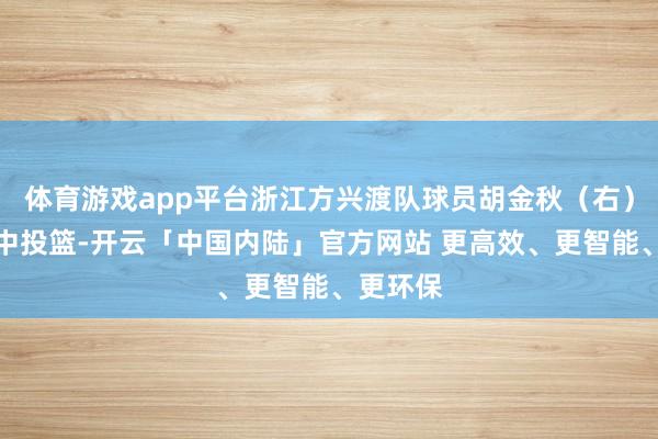 体育游戏app平台浙江方兴渡队球员胡金秋（右）在比赛中投篮-开云「中国内陆」官方网站 更高效、更智能、更环保