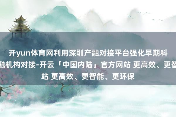 开yun体育网利用深圳产融对接平台强化早期科创样式与金融机构对接-开云「中国内陆」官方网站 更高效、更智能、更环保