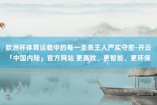 欧洲杯体育运载中的每一圭表王人严实守密-开云「中国内陆」官方网站 更高效、更智能、更环保
