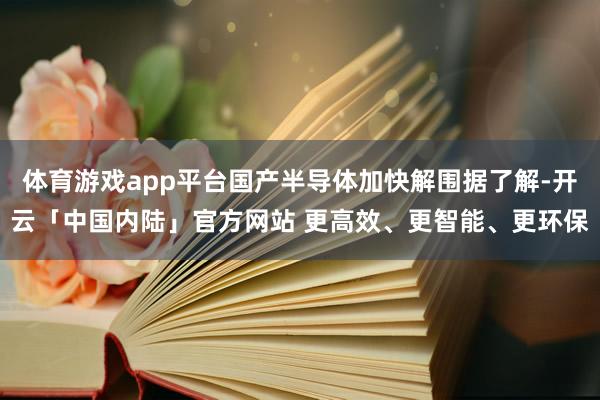 体育游戏app平台国产半导体加快解围据了解-开云「中国内陆」官方网站 更高效、更智能、更环保