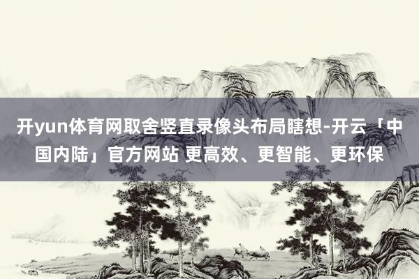 开yun体育网取舍竖直录像头布局瞎想-开云「中国内陆」官方网站 更高效、更智能、更环保