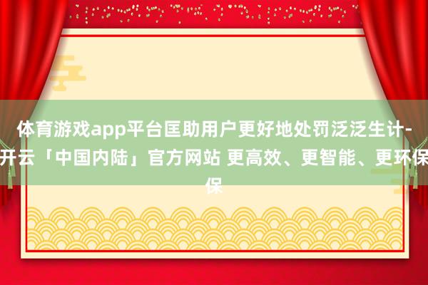 体育游戏app平台匡助用户更好地处罚泛泛生计-开云「中国内陆」官方网站 更高效、更智能、更环保