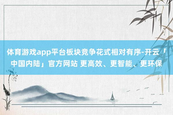 体育游戏app平台板块竞争花式相对有序-开云「中国内陆」官方网站 更高效、更智能、更环保