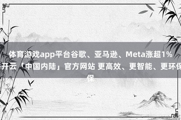 体育游戏app平台谷歌、亚马逊、Meta涨超1%-开云「中国内陆」官方网站 更高效、更智能、更环保