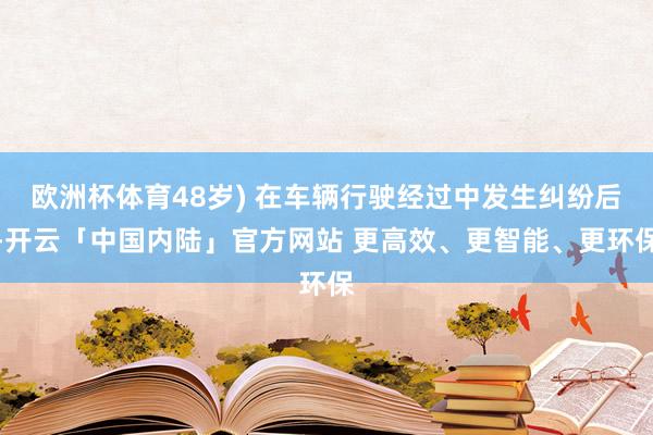 欧洲杯体育48岁) 在车辆行驶经过中发生纠纷后-开云「中国内陆」官方网站 更高效、更智能、更环保