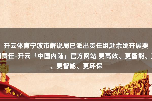 开云体育宁波市解说局已派出责任组赴余姚开展要紧顾问责任-开云「中国内陆」官方网站 更高效、更智能、更环保