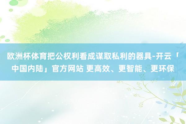 欧洲杯体育把公权利看成谋取私利的器具-开云「中国内陆」官方网站 更高效、更智能、更环保