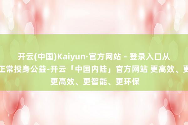 开云(中国)Kaiyun·官方网站 - 登录入口从学校毕业后便正常投身公益-开云「中国内陆」官方网站 更高效、更智能、更环保
