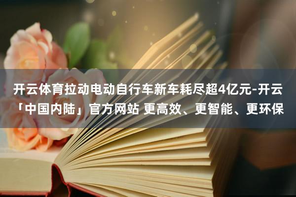 开云体育拉动电动自行车新车耗尽超4亿元-开云「中国内陆」官方网站 更高效、更智能、更环保