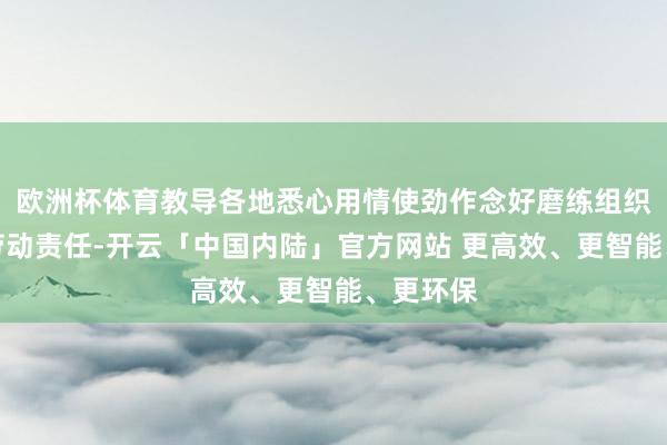 欧洲杯体育教导各地悉心用情使劲作念好磨练组织和考生劳动责任-开云「中国内陆」官方网站 更高效、更智能、更环保