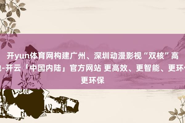 开yun体育网构建广州、深圳动漫影视“双核”高地-开云「中国内陆」官方网站 更高效、更智能、更环保