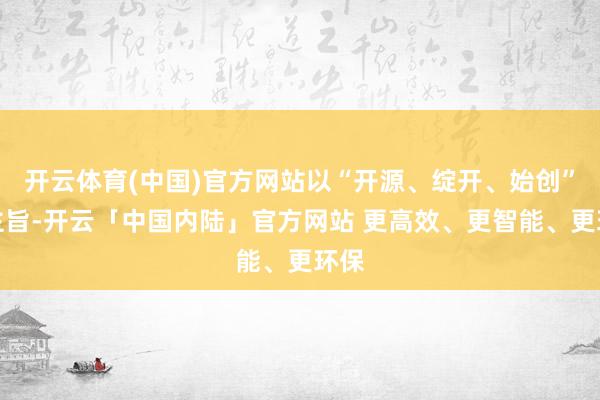 开云体育(中国)官方网站以“开源、绽开、始创”为主旨-开云「中国内陆」官方网站 更高效、更智能、更环保